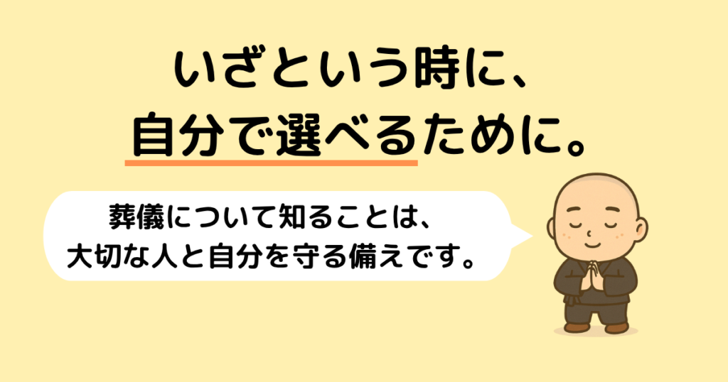 alt="『いざという時に、自分で選べるために』というタイトルと、『葬儀について知ることは、大切な人と自分を守る備え』というメッセージが書かれた画像。右側に合掌するお坊さんのイラスト付き。"
