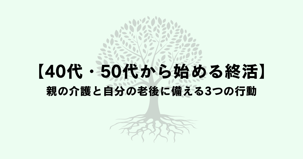 40代・50代から始める終活|親の介護と自分の老後に備える3つの行動