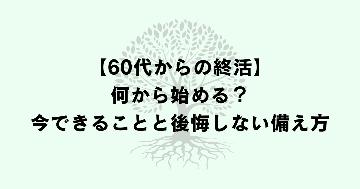 【60代からの終活】何から始める?今できることと後悔しない備え方